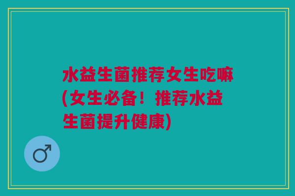 水益生菌推荐女生吃嘛(女生必备!推荐水益生菌提升健康) 水益生菌推荐女生吃嘛(女生必备!推荐水益生菌提升健康)