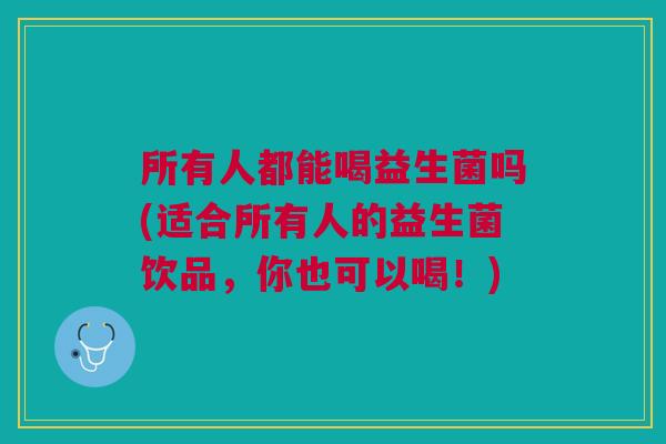 所有人都能喝益生菌吗(适合所有人的益生菌饮品,你也可以喝!) 所有人都能喝益生菌吗(适合所有人的益生菌饮品,你也可以喝!)