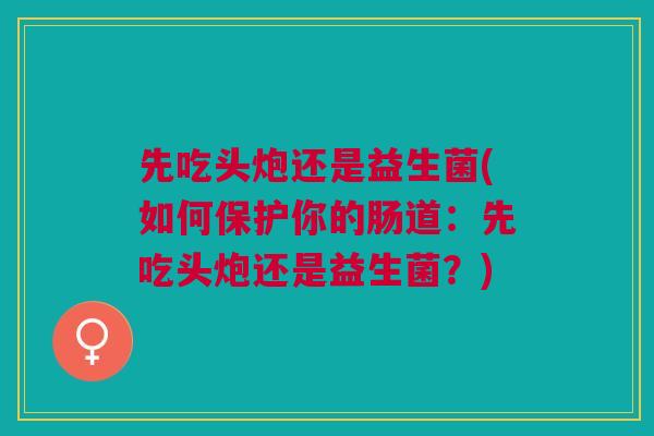 先吃头炮还是益生菌(如何保护你的肠道:先吃头炮还是益生菌?)