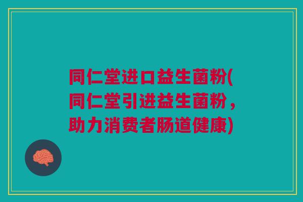 同仁堂进口益生菌粉(同仁堂引进益生菌粉,助力消费者肠道健康)