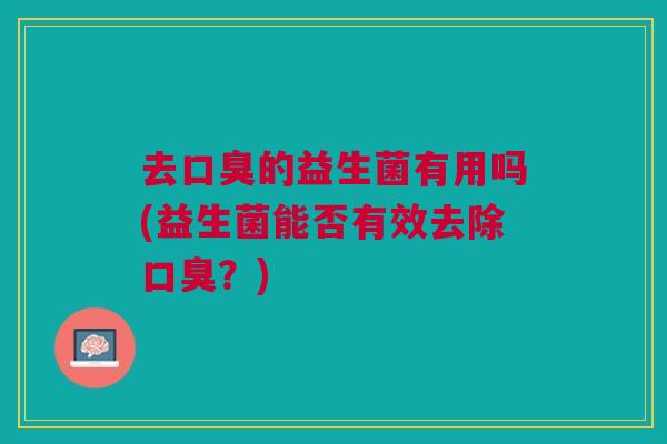 去口臭的益生菌有用吗(益生菌能否有效去除口臭?)