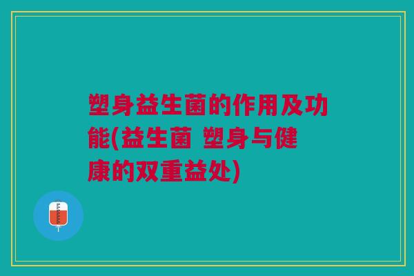 塑身益生菌的作用及功能(益生菌 塑身与健康的双重益处)