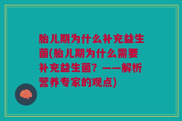 胎儿期为什么补充益生菌(胎儿期为什么需要补充益生菌?——解析营养专家的观点)