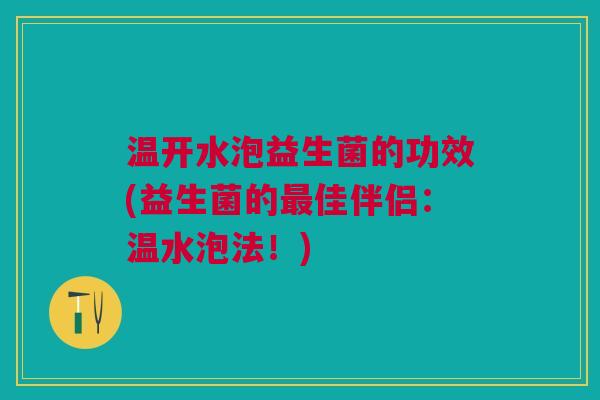温开水泡益生菌的功效(益生菌的佳伴侣:温水泡法!) 温开水泡益生菌的功效(益生菌的佳伴侣:温水泡法!)