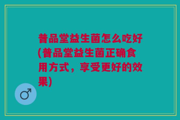 普品堂益生菌怎么吃好(普品堂益生菌正确食用方式,享受更好的效果)