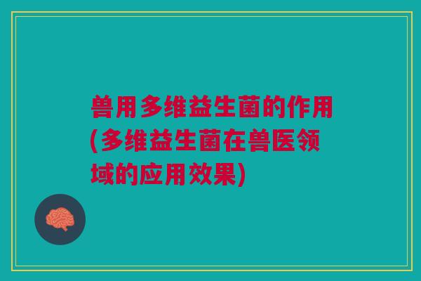 兽用多维益生菌的作用(多维益生菌在兽医领域的应用效果) 兽用多维益生菌的作用(多维益生菌在兽医领域的应用效果)