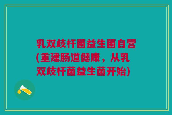 乳双歧杆菌益生菌自营(重建肠道健康,从乳双歧杆菌益生菌开始)