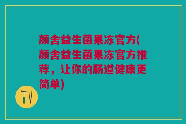 颜舍益生菌果冻官方(颜舍益生菌果冻官方推荐,让你的肠道健康更简单) 颜舍益生菌果冻官方(颜舍益生菌果冻官方推荐,让你的肠道健康更简单)