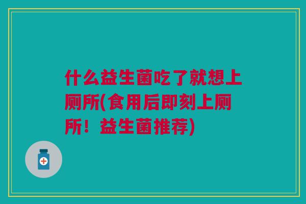 什么益生菌吃了就想上厕所(食用后即刻上厕所!益生菌推荐)