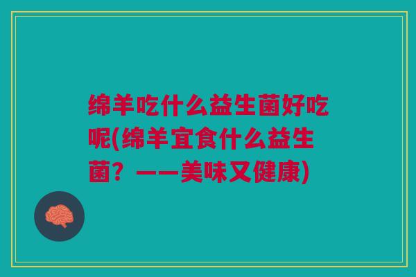 绵羊吃什么益生菌好吃呢(绵羊宜食什么益生菌?——美味又健康) 绵羊吃什么益生菌好吃呢(绵羊宜食什么益生菌?——美味又健康)