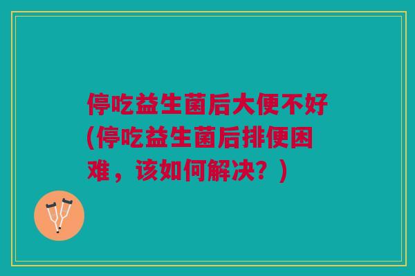 停吃益生菌后大便不好(停吃益生菌后排便困难,该如何解决?)