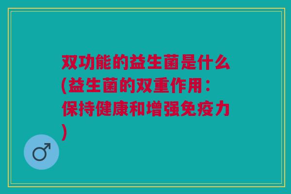 双功能的益生菌是什么(益生菌的双重作用:保持健康和增强力) 双功能的益生菌是什么(益生菌的双重作用:保持健康和增强力)