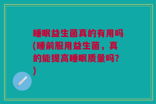 睡眠益生菌真的有用吗(睡前服用益生菌,真的能提高睡眠质量吗?)