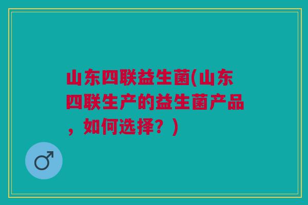 山东四联益生菌(山东四联生产的益生菌产品,如何选择?)
