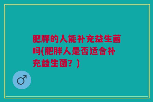 的人能补充益生菌吗(人是否适合补充益生菌?) 的人能补充益生菌吗(人是否适合补充益生菌?)