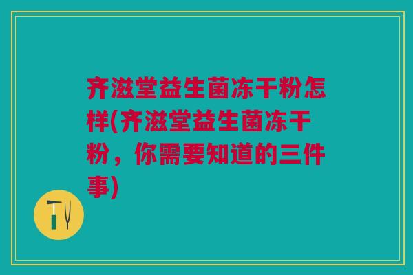 齐滋堂益生菌冻干粉怎样(齐滋堂益生菌冻干粉,你需要知道的三件事)