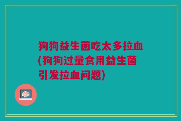 狗狗益生菌吃太多拉(狗狗过量食用益生菌引发拉问题) 狗狗益生菌吃太多拉(狗狗过量食用益生菌引发拉问题)