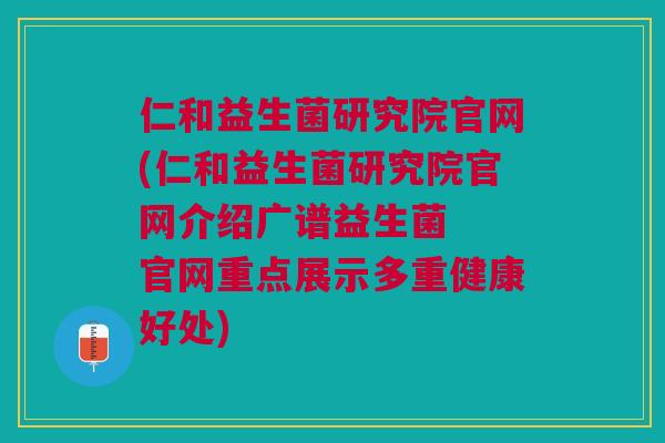 仁和益生菌研究院官网(仁和益生菌研究院官网介绍广谱益生菌 官网重点展示多重健康好处)