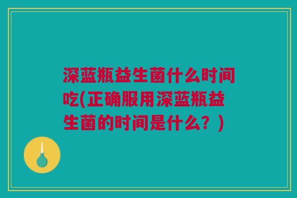 深蓝瓶益生菌什么时间吃(正确服用深蓝瓶益生菌的时间是什么?) 深蓝瓶益生菌什么时间吃(正确服用深蓝瓶益生菌的时间是什么?)