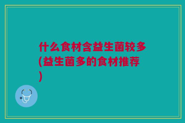 什么食材含益生菌较多(益生菌多的食材推荐)