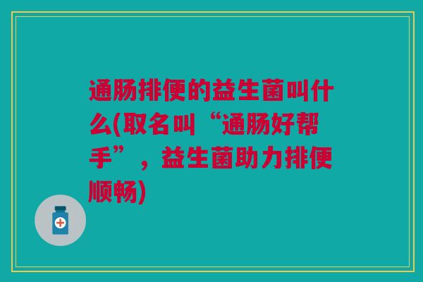 通肠排便的益生菌叫什么(取名叫“通肠好帮手”,益生菌助力排便顺畅)
