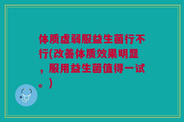 体质虚弱服益生菌行不行(改善体质效果明显,服用益生菌值得一试。)
