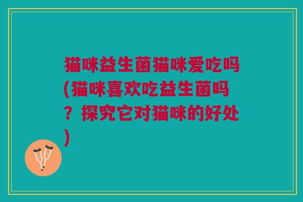 猫咪益生菌猫咪爱吃吗(猫咪喜欢吃益生菌吗?探究它对猫咪的好处)