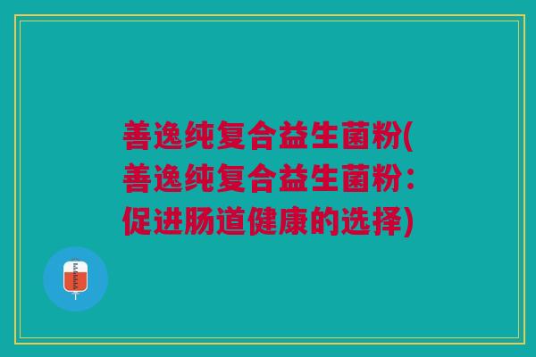 善逸纯复合益生菌粉(善逸纯复合益生菌粉:促进肠道健康的选择)