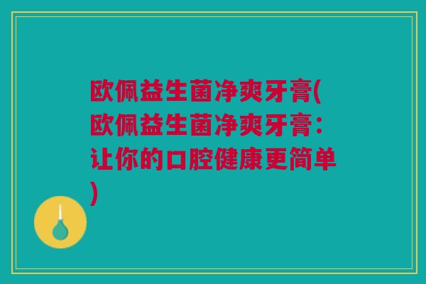 欧佩益生菌净爽牙膏(欧佩益生菌净爽牙膏:让你的口腔健康更简单) 欧佩益生菌净爽牙膏(欧佩益生菌净爽牙膏:让你的口腔健康更简单)