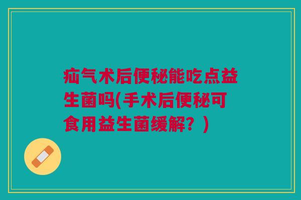 疝气术后便秘能吃点益生菌吗(手术后便秘可食用益生菌缓解?)