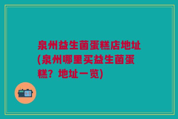 泉州益生菌蛋糕店地址(泉州哪里买益生菌蛋糕?地址一览)