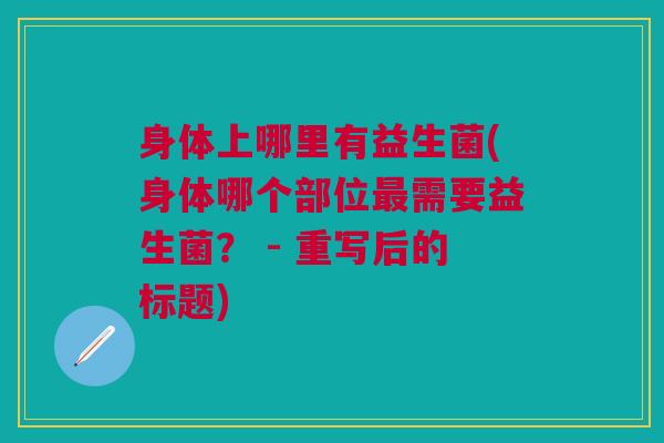 身体上哪里有益生菌(身体哪个部位需要益生菌? - 重写后的标题) 身体上哪里有益生菌(身体哪个部位需要益生菌? - 重写后的标题)