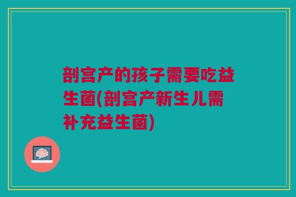 剖宫产的孩子需要吃益生菌(剖宫产新生儿需补充益生菌) 剖宫产的孩子需要吃益生菌(剖宫产新生儿需补充益生菌)