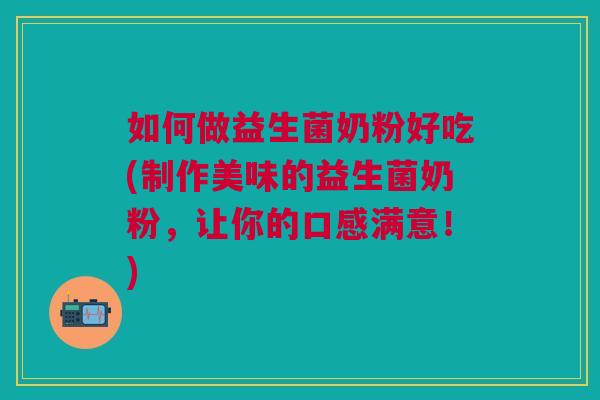如何做益生菌奶粉好吃(制作美味的益生菌奶粉,让你的口感满意!)