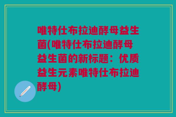 唯特仕布拉迪酵母益生菌(唯特仕布拉迪酵母益生菌的新标题:优质益生元素唯特仕布拉迪酵母)