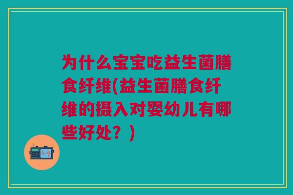 为什么宝宝吃益生菌膳食纤维(益生菌膳食纤维的摄入对婴幼儿有哪些好处?) 为什么宝宝吃益生菌膳食纤维(益生菌膳食纤维的摄入对婴幼儿有哪些好处?)