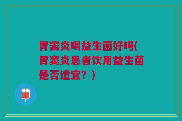 胃窦炎喝益生菌好吗(胃窦炎患者饮用益生菌是否适宜?) 胃窦炎喝益生菌好吗(胃窦炎患者饮用益生菌是否适宜?)