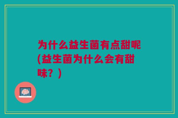 为什么益生菌有点甜呢(益生菌为什么会有甜味?) 为什么益生菌有点甜呢(益生菌为什么会有甜味?)