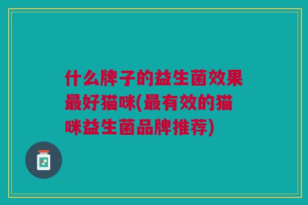 什么牌子的益生菌效果好猫咪(有效的猫咪益生菌品牌推荐) 什么牌子的益生菌效果好猫咪(有效的猫咪益生菌品牌推荐)