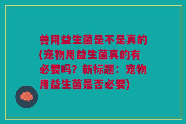 兽用益生菌是不是真的(宠物用益生菌真的有必要吗?新标题:宠物用益生菌是否必要) 兽用益生菌是不是真的(宠物用益生菌真的有必要吗?新标题:宠物用益生菌是否必要)