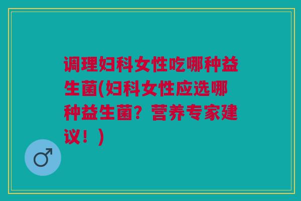调理妇科女性吃哪种益生菌(妇科女性应选哪种益生菌?营养专家建议!)
