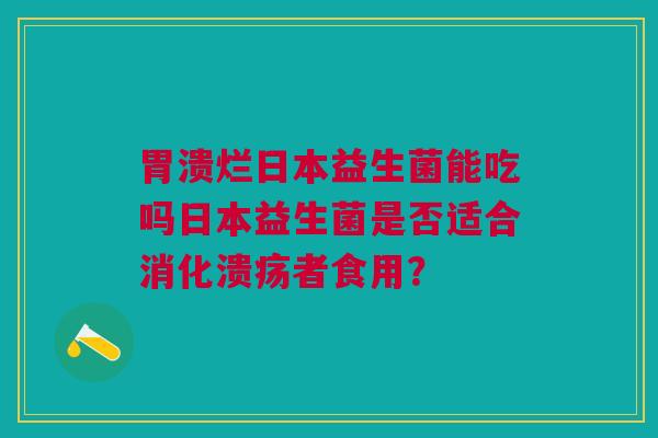 胃溃烂日本益生菌能吃吗日本益生菌是否适合消化溃疡者食用?
