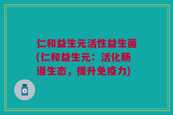 仁和益生元活性益生菌(仁和益生元:活化肠道生态,提升免疫力)
