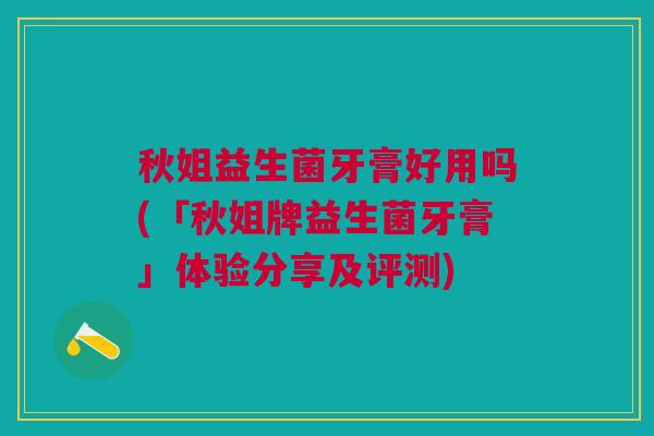 秋姐益生菌牙膏好用吗(「秋姐牌益生菌牙膏」体验分享及评测) 秋姐益生菌牙膏好用吗(「秋姐牌益生菌牙膏」体验分享及评测)