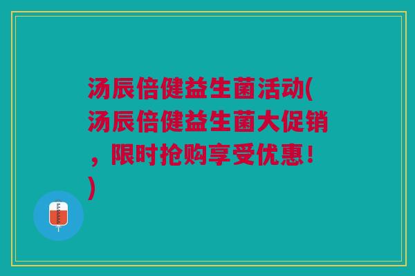 汤辰倍健益生菌活动(汤辰倍健益生菌大促销,限时抢购享受优惠!)
