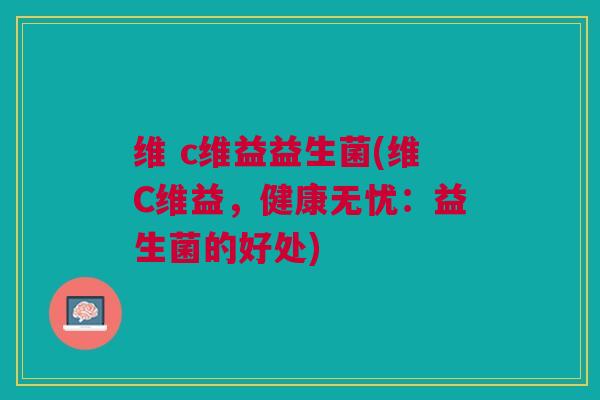 维 c维益益生菌(维C维益,健康无忧:益生菌的好处)