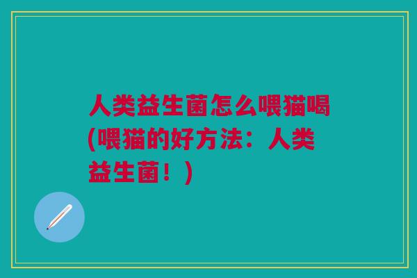 人类益生菌怎么喂猫喝(喂猫的好方法:人类益生菌!)