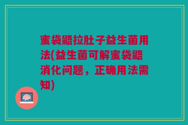 蜜袋鼯拉肚子益生菌用法(益生菌可解蜜袋鼯消化问题,正确用法需知)