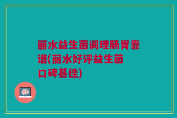 丽水益生菌调理肠胃靠谱(丽水好评益生菌 口碑甚佳)