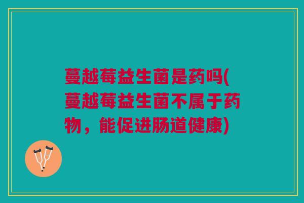 蔓越莓益生菌是药吗(蔓越莓益生菌不属于药物,能促进肠道健康)